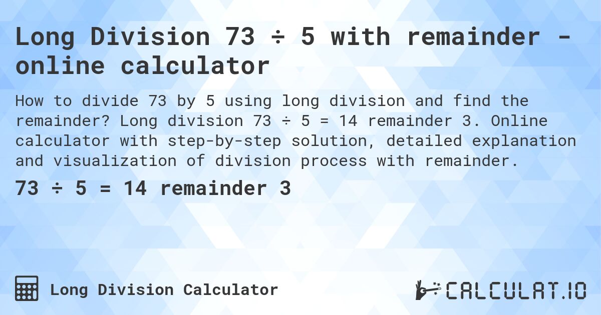 Long Division 73 ÷ 5 with remainder - online calculator. Long division 73 ÷ 5 = 14 remainder 3. Online calculator with step-by-step solution, detailed explanation and visualization of division process with remainder.