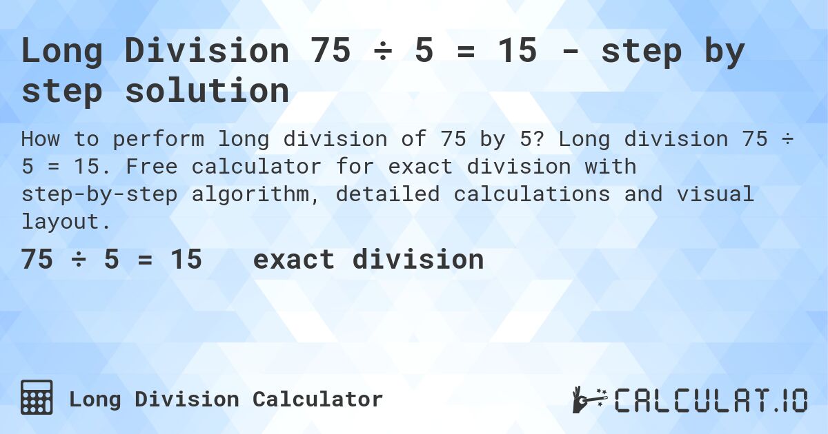 Long Division 75 ÷ 5 = 15 - step by step solution. Long division 75 ÷ 5 = 15. Free calculator for exact division with step-by-step algorithm, detailed calculations and visual layout.