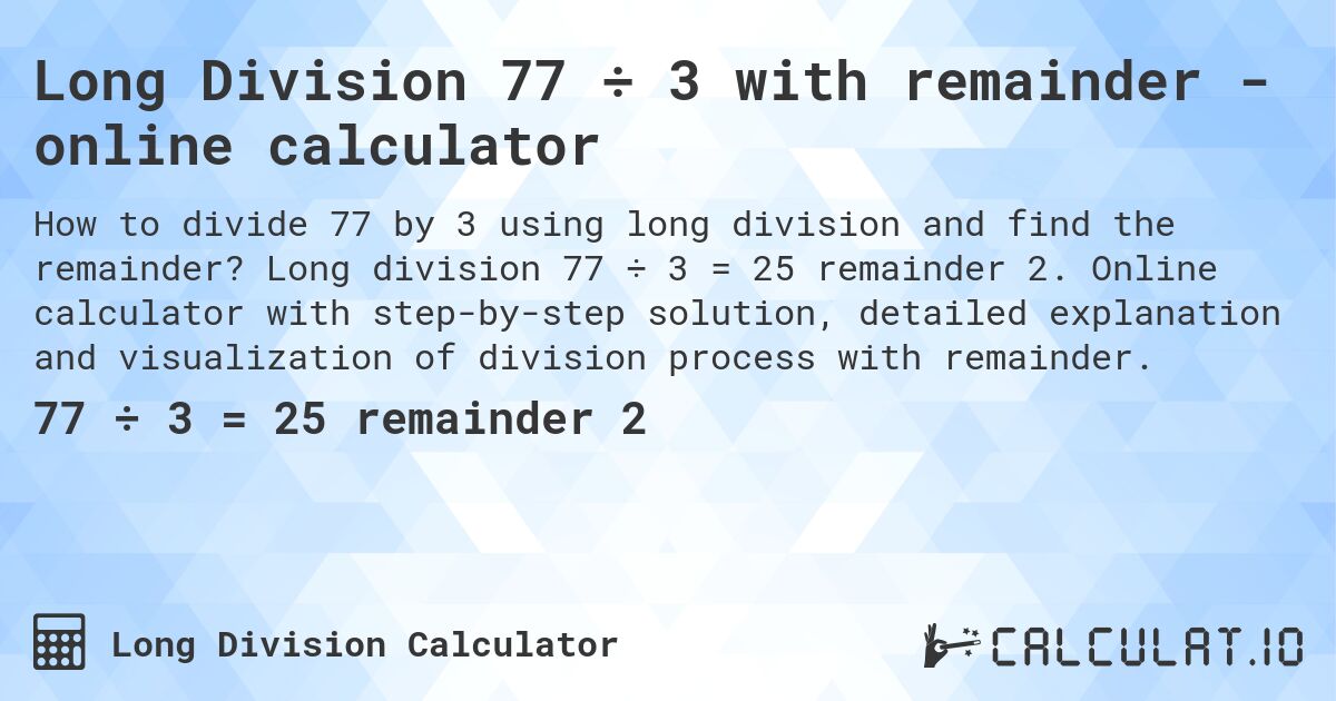 Long Division 77 ÷ 3 with remainder - online calculator. Long division 77 ÷ 3 = 25 remainder 2. Online calculator with step-by-step solution, detailed explanation and visualization of division process with remainder.