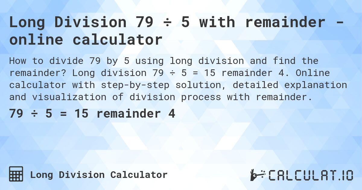 Long Division 79 ÷ 5 with remainder - online calculator. Long division 79 ÷ 5 = 15 remainder 4. Online calculator with step-by-step solution, detailed explanation and visualization of division process with remainder.