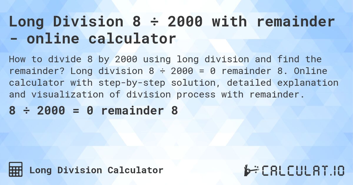 Long Division 8 ÷ 2000 with remainder - online calculator. Long division 8 ÷ 2000 = 0 remainder 8. Online calculator with step-by-step solution, detailed explanation and visualization of division process with remainder.