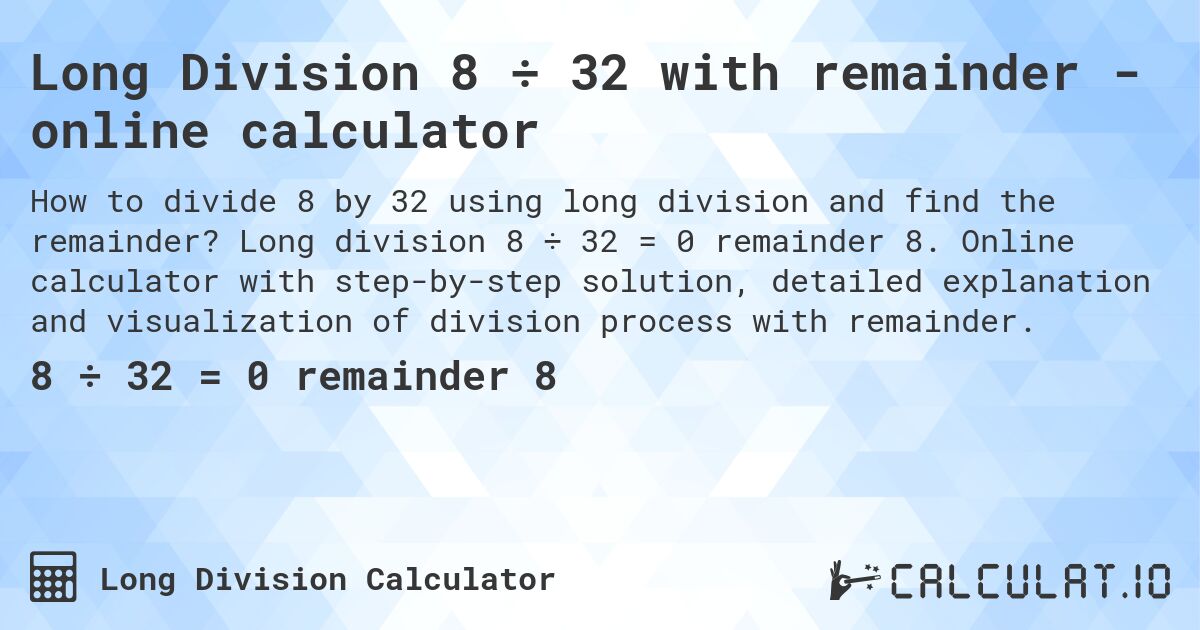 Long Division 8 ÷ 32 with remainder - online calculator. Long division 8 ÷ 32 = 0 remainder 8. Online calculator with step-by-step solution, detailed explanation and visualization of division process with remainder.