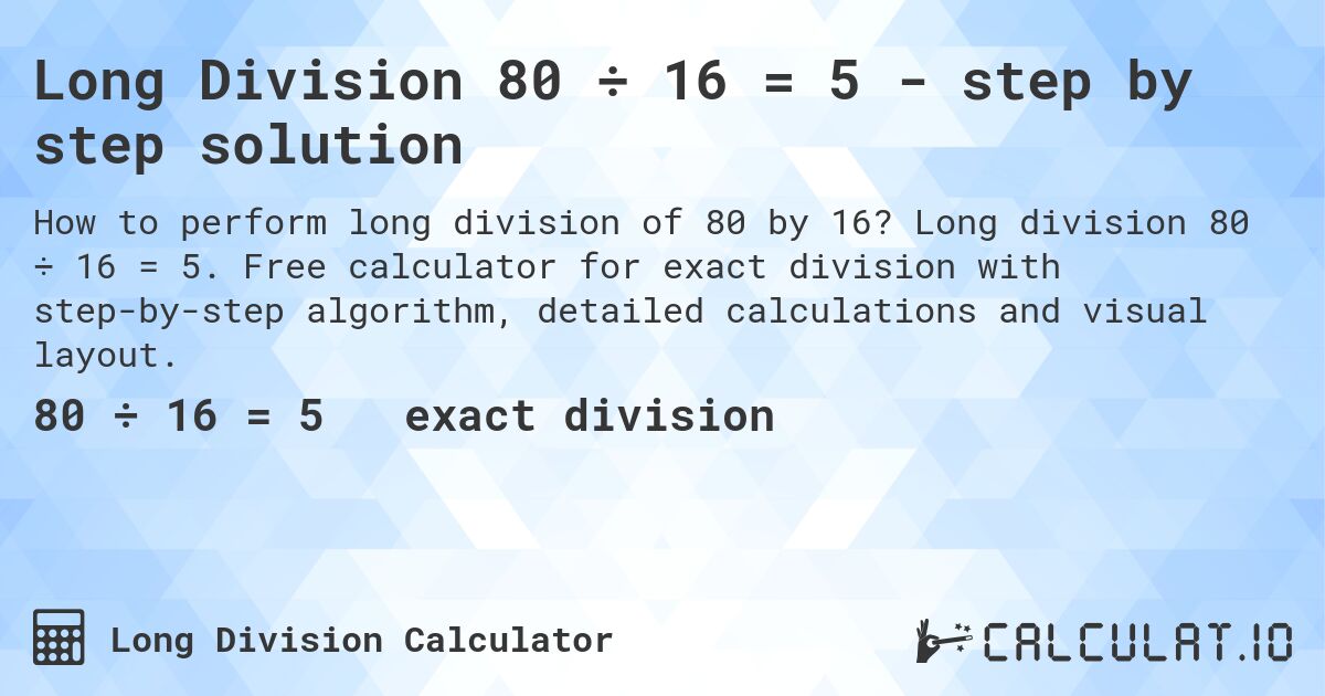 Long Division 80 ÷ 16 = 5 - step by step solution. Long division 80 ÷ 16 = 5. Free calculator for exact division with step-by-step algorithm, detailed calculations and visual layout.