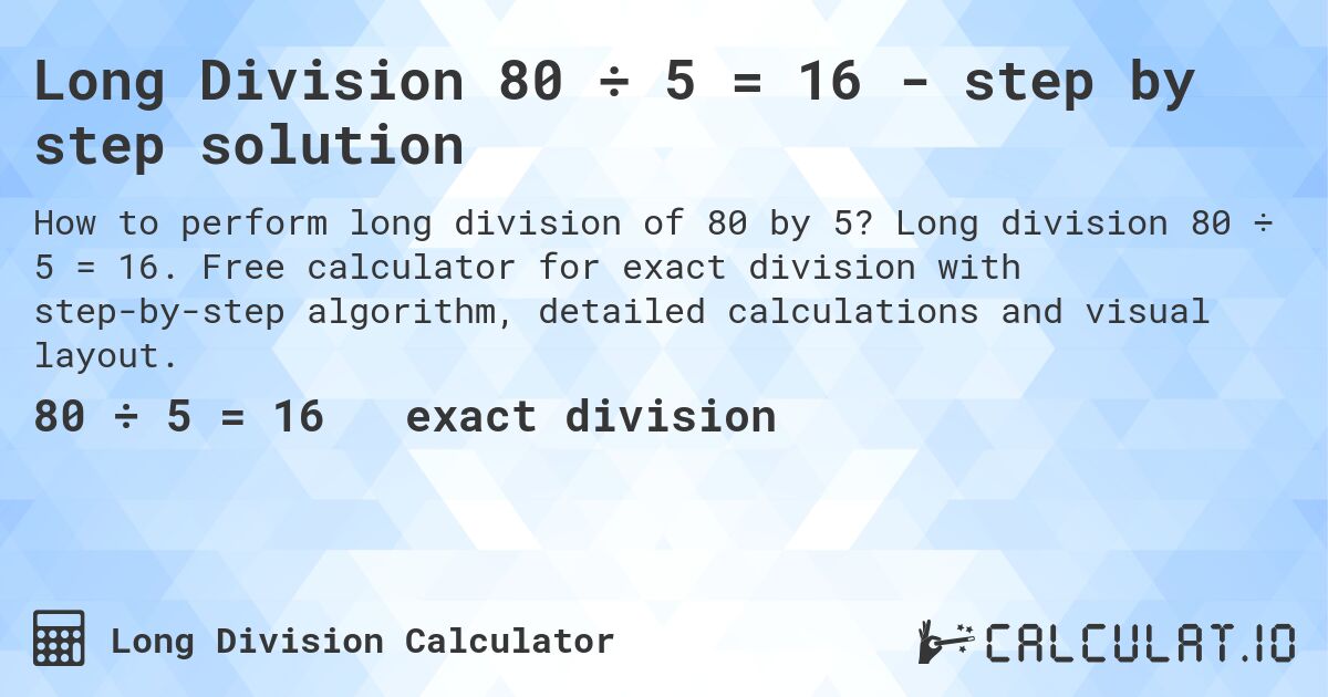 Long Division 80 ÷ 5 = 16 - step by step solution. Long division 80 ÷ 5 = 16. Free calculator for exact division with step-by-step algorithm, detailed calculations and visual layout.