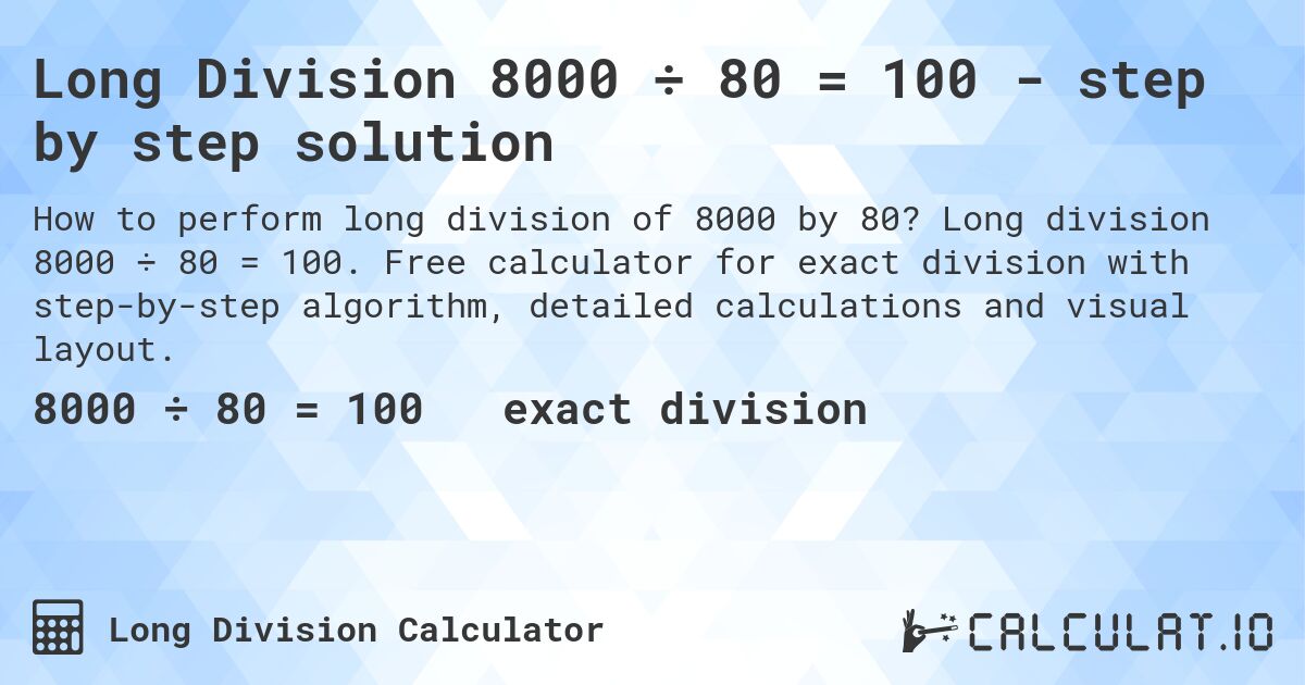 Long Division 8000 ÷ 80 = 100 - step by step solution. Long division 8000 ÷ 80 = 100. Free calculator for exact division with step-by-step algorithm, detailed calculations and visual layout.
