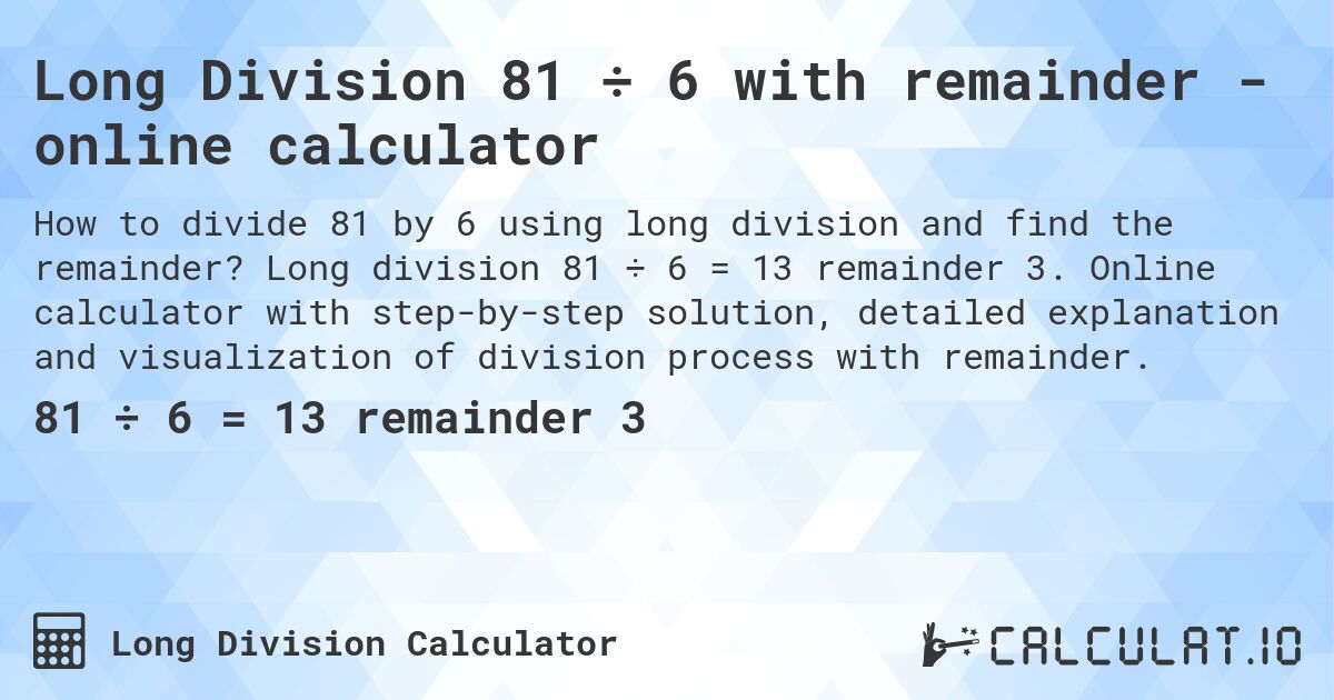 Long Division 81 ÷ 6 with remainder - online calculator. Long division 81 ÷ 6 = 13 remainder 3. Online calculator with step-by-step solution, detailed explanation and visualization of division process with remainder.