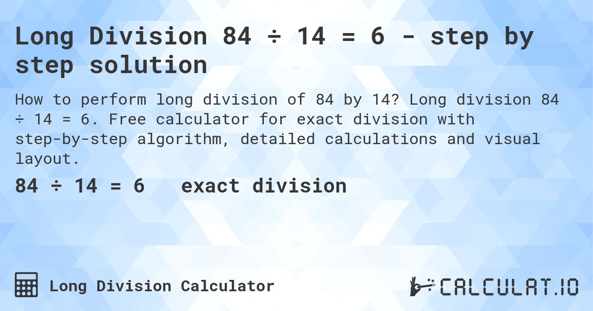 Long Division 84 ÷ 14 = 6 - step by step solution. Long division 84 ÷ 14 = 6. Free calculator for exact division with step-by-step algorithm, detailed calculations and visual layout.