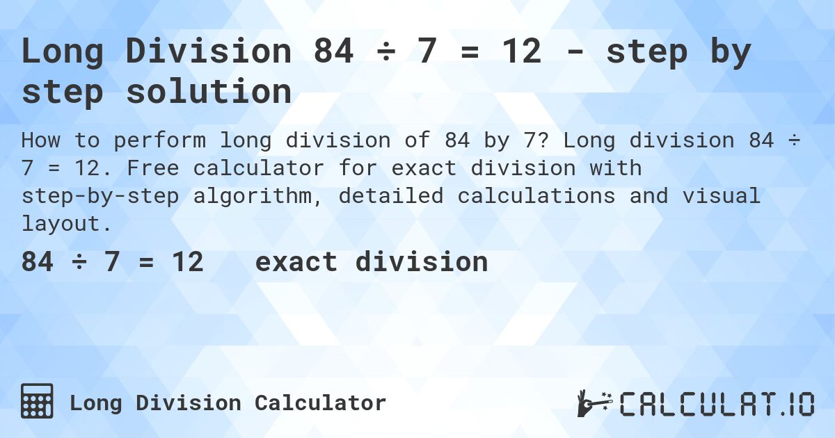 Long Division 84 ÷ 7 = 12 - step by step solution. Long division 84 ÷ 7 = 12. Free calculator for exact division with step-by-step algorithm, detailed calculations and visual layout.