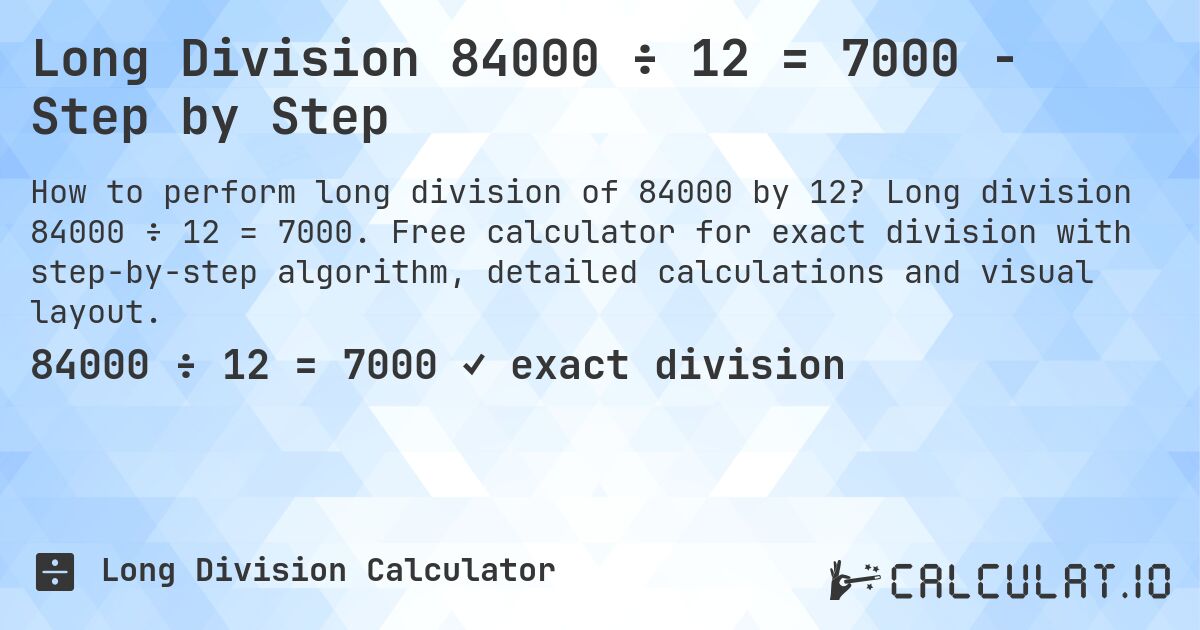 Long Division 84000 ÷ 12 = 7000 - Step by Step. Long division 84000 ÷ 12 = 7000. Free calculator for exact division with step-by-step algorithm, detailed calculations and visual layout.