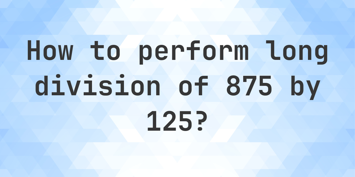 Long Division 875 125 7 Step By Step Solution Calculatio