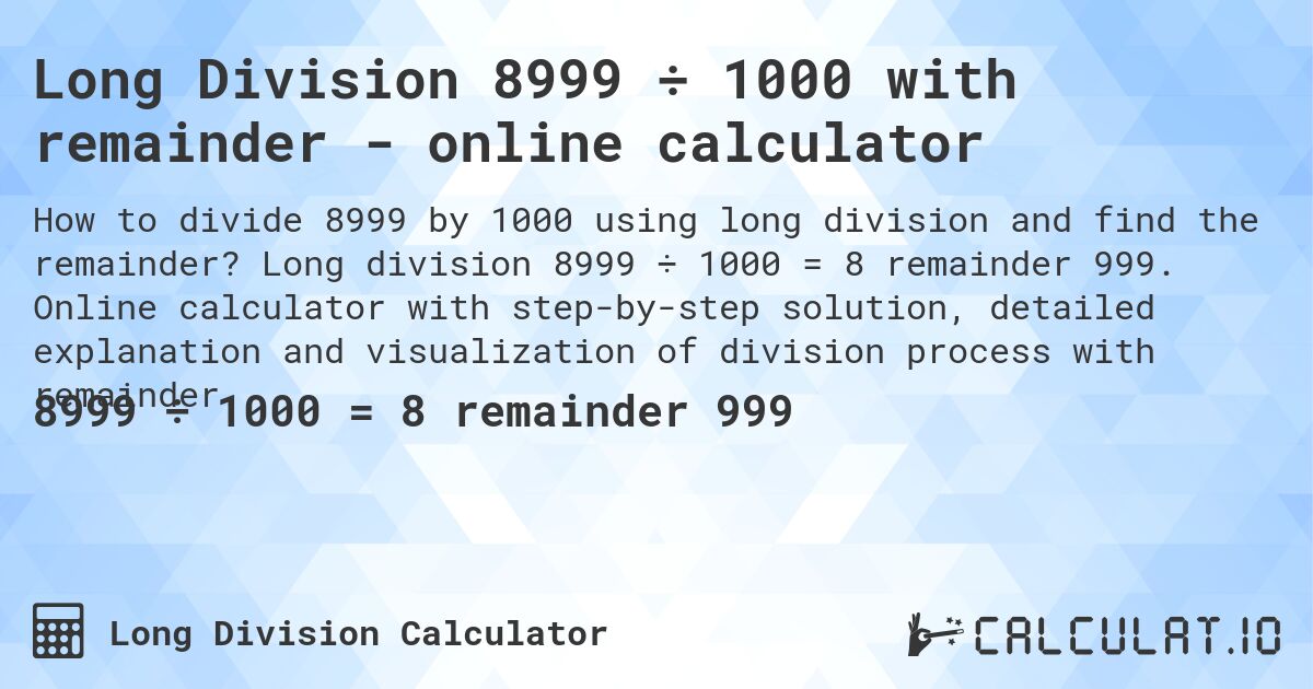Long Division 8999 ÷ 1000 with remainder - online calculator. Long division 8999 ÷ 1000 = 8 remainder 999. Online calculator with step-by-step solution, detailed explanation and visualization of division process with remainder.