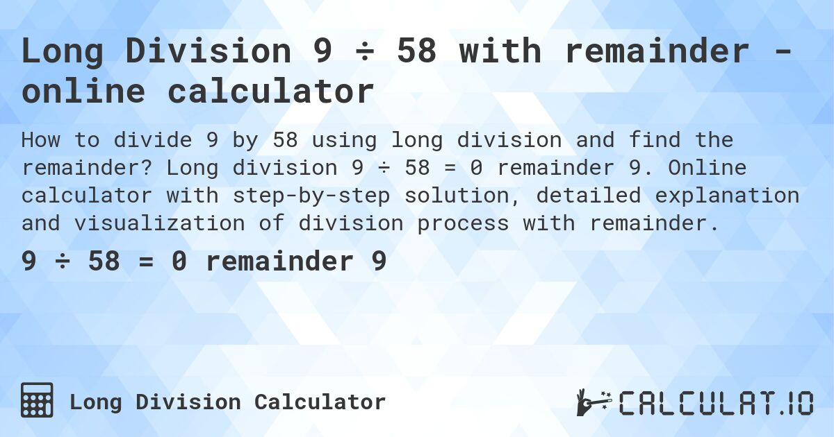 Long Division 9 ÷ 58 with remainder - online calculator. Long division 9 ÷ 58 = 0 remainder 9. Online calculator with step-by-step solution, detailed explanation and visualization of division process with remainder.