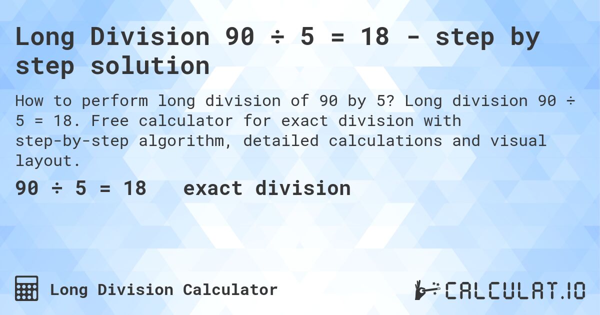 Long Division 90 ÷ 5 = 18 - step by step solution. Long division 90 ÷ 5 = 18. Free calculator for exact division with step-by-step algorithm, detailed calculations and visual layout.
