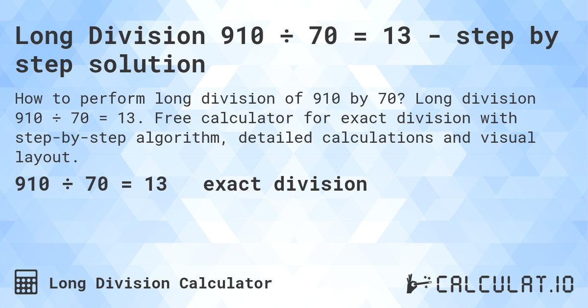Long Division 910 ÷ 70 = 13 - step by step solution. Long division 910 ÷ 70 = 13. Free calculator for exact division with step-by-step algorithm, detailed calculations and visual layout.