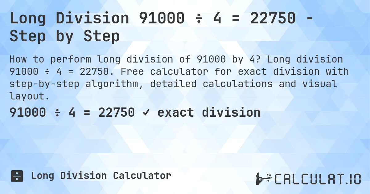 Long Division 91000 ÷ 4 = 22750 - Step by Step. Long division 91000 ÷ 4 = 22750. Free calculator for exact division with step-by-step algorithm, detailed calculations and visual layout.