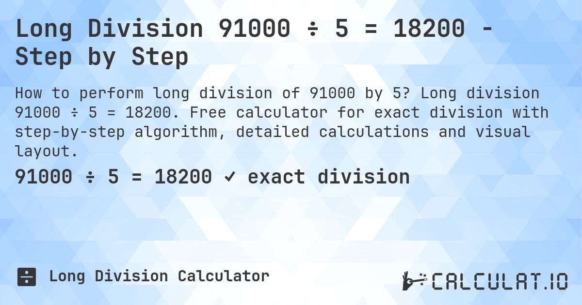 Long Division 91000 ÷ 5 = 18200 - Step by Step. Long division 91000 ÷ 5 = 18200. Free calculator for exact division with step-by-step algorithm, detailed calculations and visual layout.