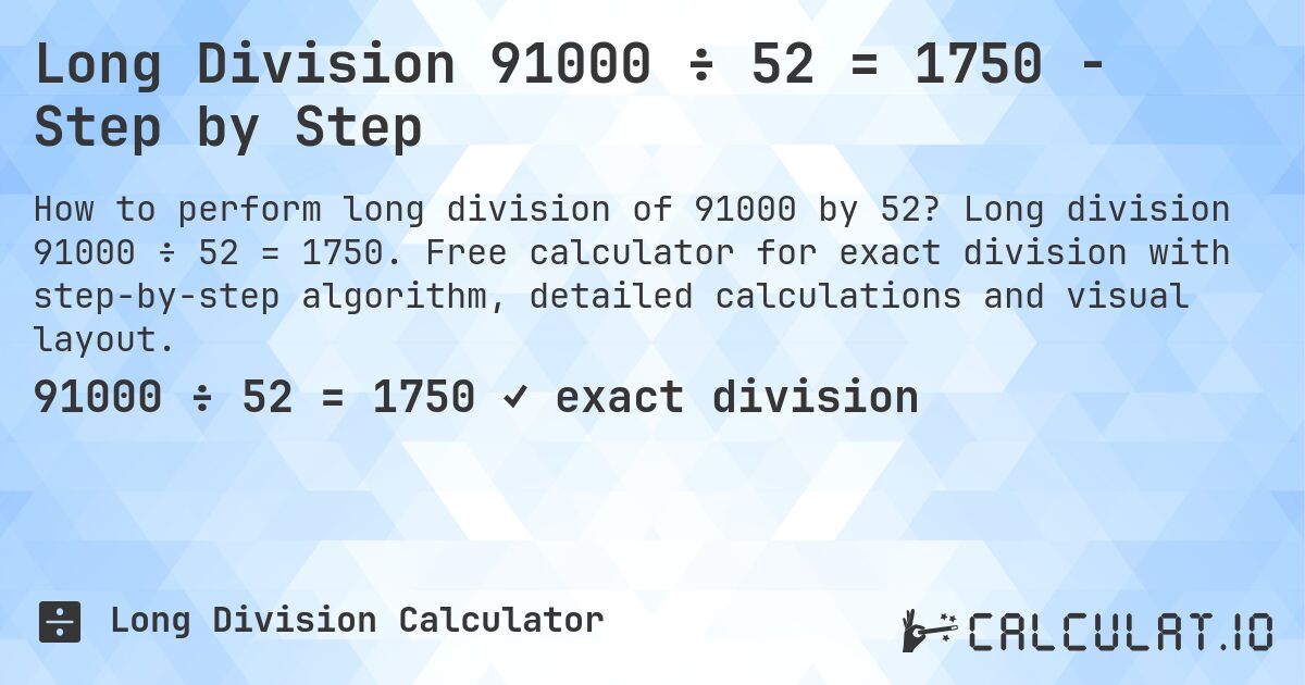 Long Division 91000 ÷ 52 = 1750 - Step by Step. Long division 91000 ÷ 52 = 1750. Free calculator for exact division with step-by-step algorithm, detailed calculations and visual layout.