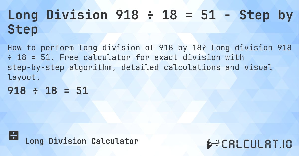 Long Division 918 ÷ 18 = 51 - Step by Step. Long division 918 ÷ 18 = 51. Free calculator for exact division with step-by-step algorithm, detailed calculations and visual layout.