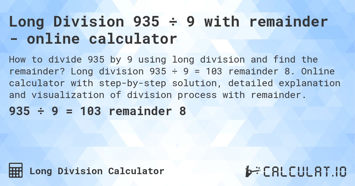Long Division 935 ÷ 9 with remainder - online calculator. Long division 935 ÷ 9 = 103 remainder 8. Online calculator with step-by-step solution, detailed explanation and visualization of division process with remainder.