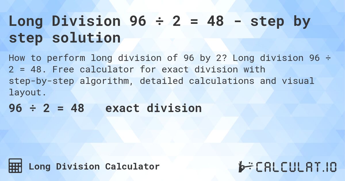 Long Division 96 ÷ 2 = 48 - step by step solution. Long division 96 ÷ 2 = 48. Free calculator for exact division with step-by-step algorithm, detailed calculations and visual layout.