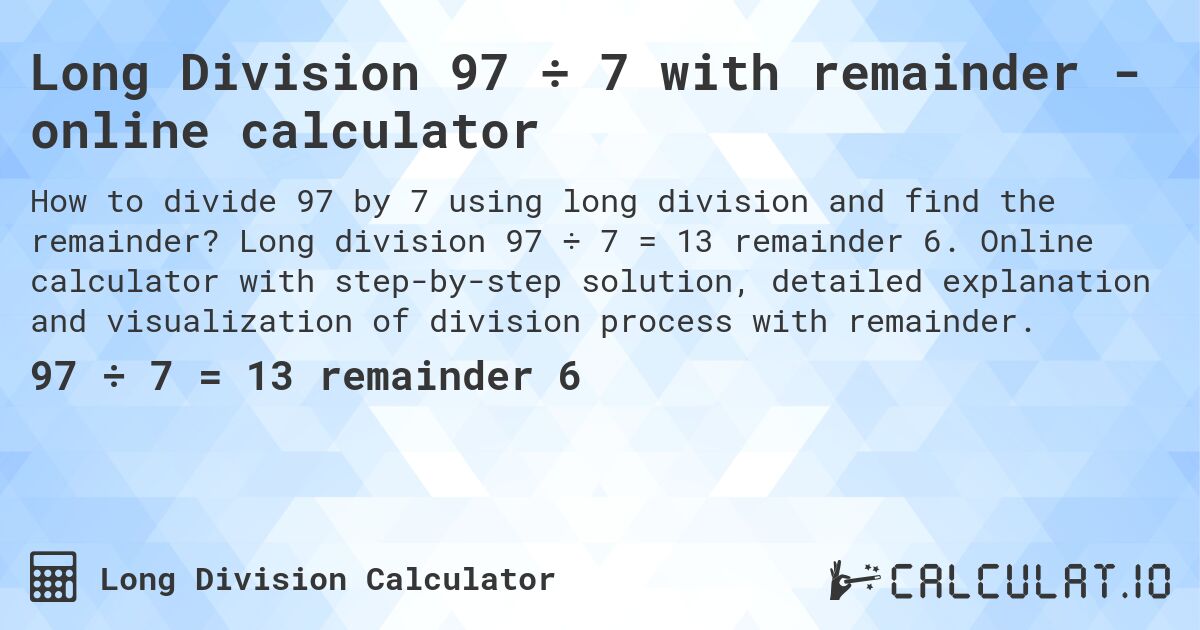 Long Division 97 ÷ 7 with remainder - online calculator. Long division 97 ÷ 7 = 13 remainder 6. Online calculator with step-by-step solution, detailed explanation and visualization of division process with remainder.