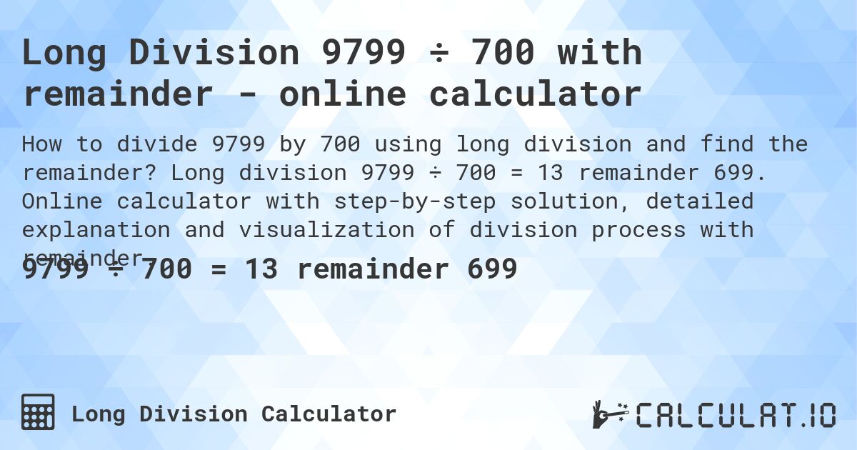 Long Division 9799 ÷ 700 with remainder - online calculator. Long division 9799 ÷ 700 = 13 remainder 699. Online calculator with step-by-step solution, detailed explanation and visualization of division process with remainder.