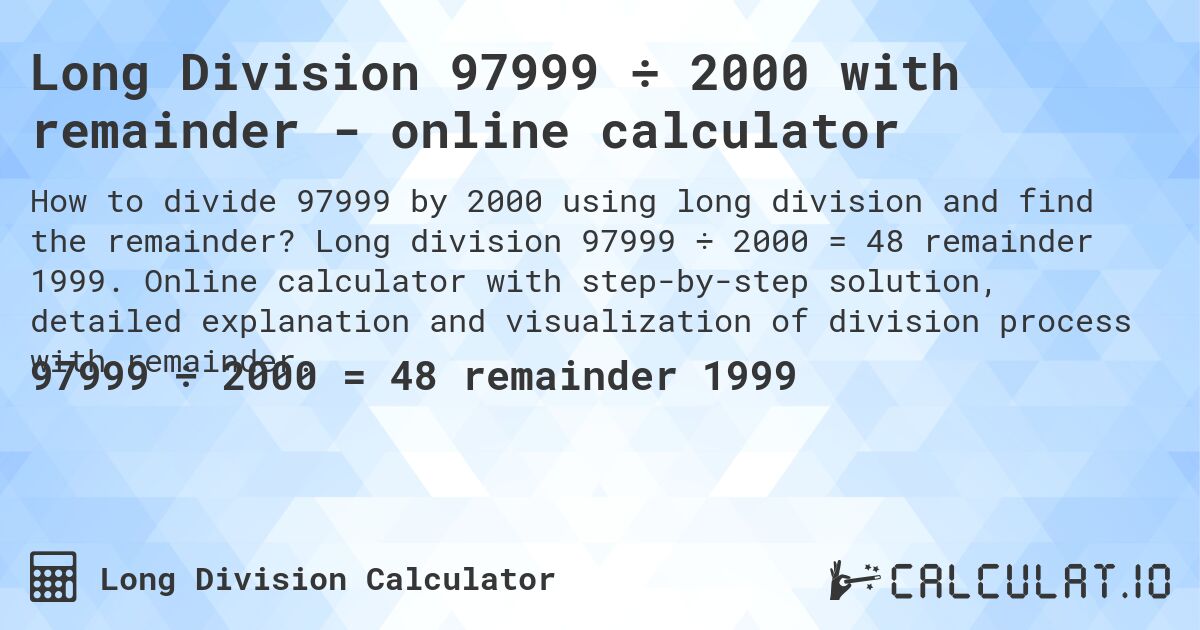 Long Division 97999 ÷ 2000 with remainder - online calculator. Long division 97999 ÷ 2000 = 48 remainder 1999. Online calculator with step-by-step solution, detailed explanation and visualization of division process with remainder.
