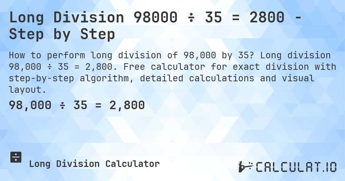 Long Division 98000 ÷ 35 = 2800 - Step by Step. Long division 98,000 ÷ 35 = 2,800. Free calculator for exact division with step-by-step algorithm, detailed calculations and visual layout.