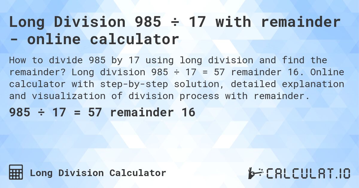 Long Division 985 ÷ 17 with remainder - online calculator. Long division 985 ÷ 17 = 57 remainder 16. Online calculator with step-by-step solution, detailed explanation and visualization of division process with remainder.