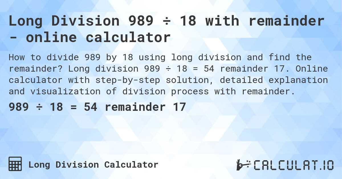Long Division 989 ÷ 18 with remainder - online calculator. Long division 989 ÷ 18 = 54 remainder 17. Online calculator with step-by-step solution, detailed explanation and visualization of division process with remainder.