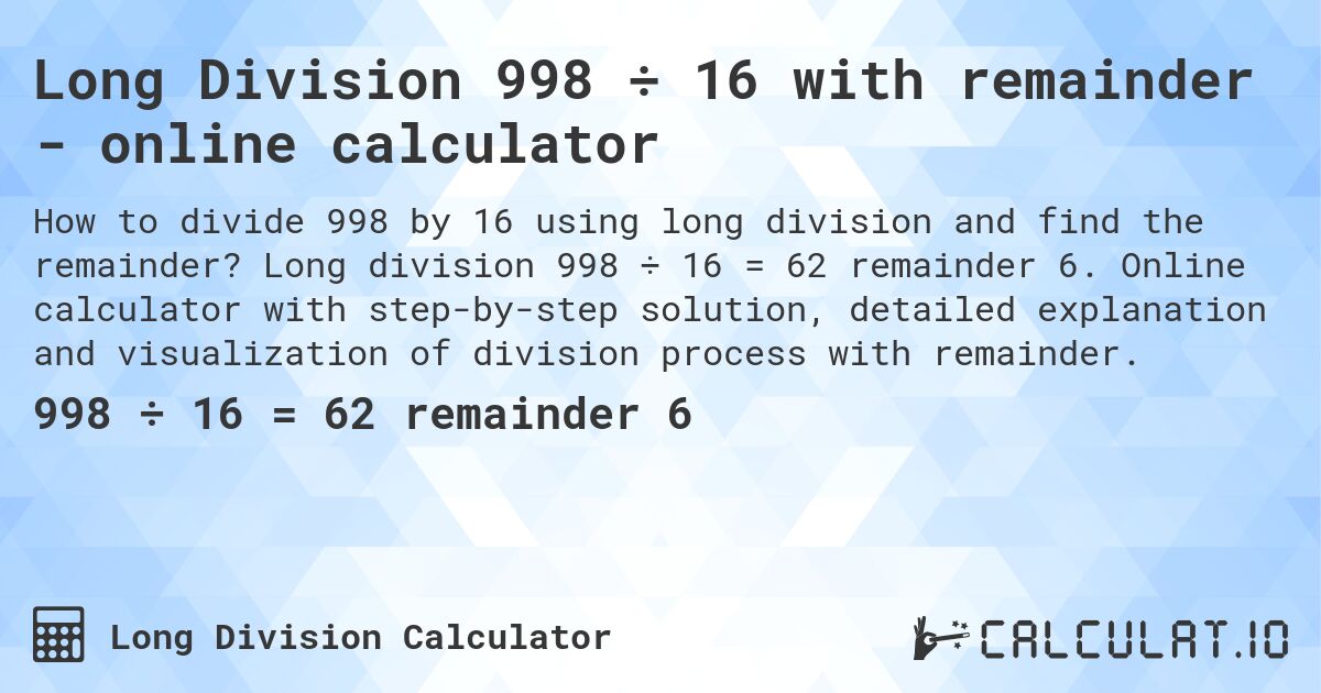 Long Division 998 ÷ 16 with remainder - online calculator. Long division 998 ÷ 16 = 62 remainder 6. Online calculator with step-by-step solution, detailed explanation and visualization of division process with remainder.