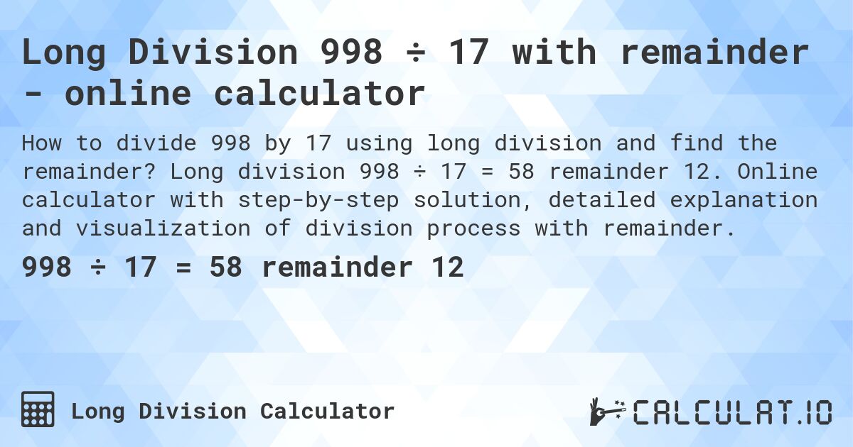 Long Division 998 ÷ 17 with remainder - online calculator. Long division 998 ÷ 17 = 58 remainder 12. Online calculator with step-by-step solution, detailed explanation and visualization of division process with remainder.