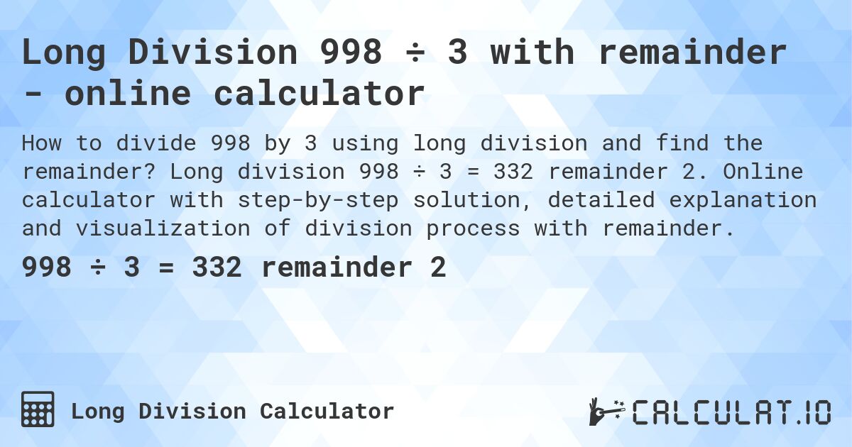 Long Division 998 ÷ 3 with remainder - online calculator. Long division 998 ÷ 3 = 332 remainder 2. Online calculator with step-by-step solution, detailed explanation and visualization of division process with remainder.