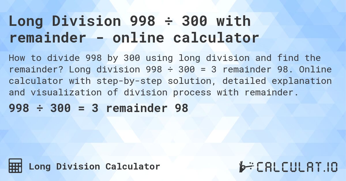Long Division 998 ÷ 300 with remainder - online calculator. Long division 998 ÷ 300 = 3 remainder 98. Online calculator with step-by-step solution, detailed explanation and visualization of division process with remainder.
