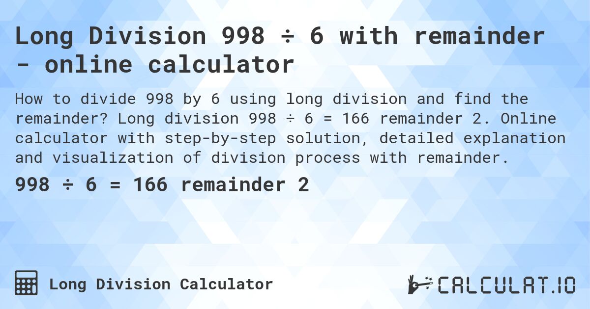 Long Division 998 ÷ 6 with remainder - online calculator. Long division 998 ÷ 6 = 166 remainder 2. Online calculator with step-by-step solution, detailed explanation and visualization of division process with remainder.