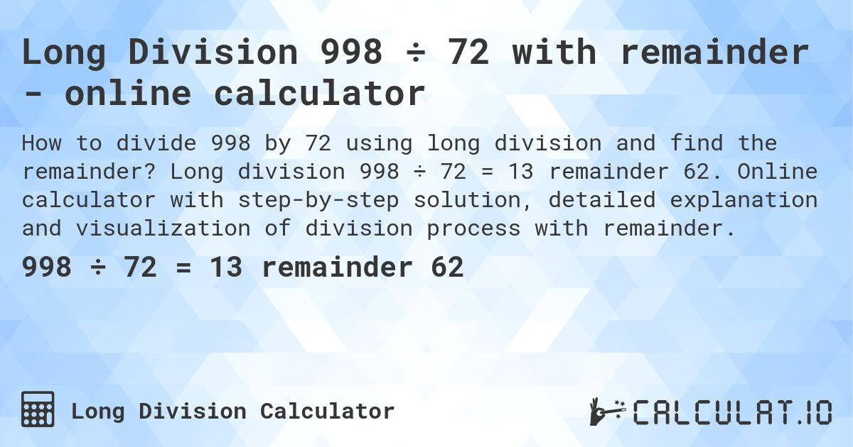 Long Division 998 ÷ 72 with remainder - online calculator. Long division 998 ÷ 72 = 13 remainder 62. Online calculator with step-by-step solution, detailed explanation and visualization of division process with remainder.