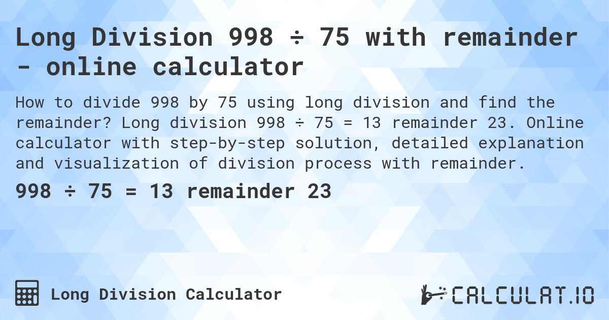 Long Division 998 ÷ 75 with remainder - online calculator. Long division 998 ÷ 75 = 13 remainder 23. Online calculator with step-by-step solution, detailed explanation and visualization of division process with remainder.