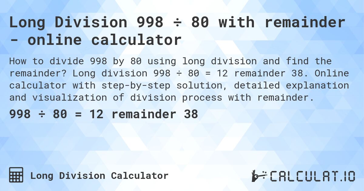 Long Division 998 ÷ 80 with remainder - online calculator. Long division 998 ÷ 80 = 12 remainder 38. Online calculator with step-by-step solution, detailed explanation and visualization of division process with remainder.