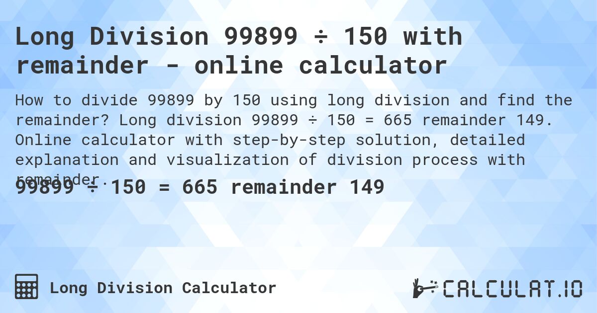 Long Division 99899 ÷ 150 with remainder - online calculator. Long division 99899 ÷ 150 = 665 remainder 149. Online calculator with step-by-step solution, detailed explanation and visualization of division process with remainder.