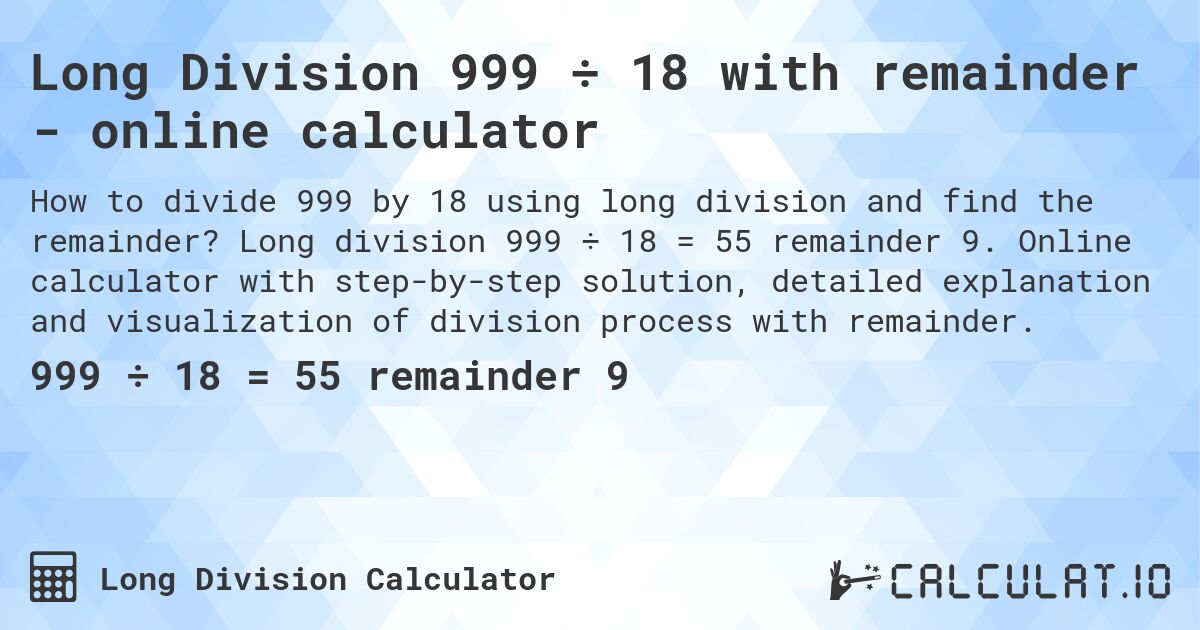 Long Division 999 ÷ 18 with remainder - online calculator. Long division 999 ÷ 18 = 55 remainder 9. Online calculator with step-by-step solution, detailed explanation and visualization of division process with remainder.