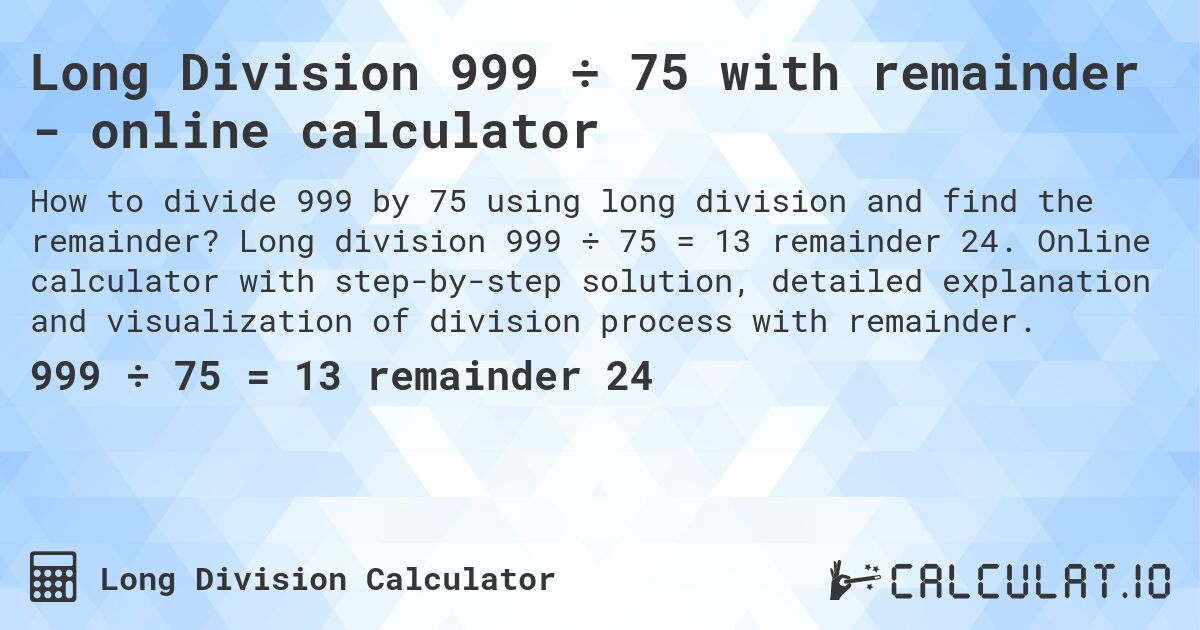 Long Division 999 ÷ 75 with remainder - online calculator. Long division 999 ÷ 75 = 13 remainder 24. Online calculator with step-by-step solution, detailed explanation and visualization of division process with remainder.