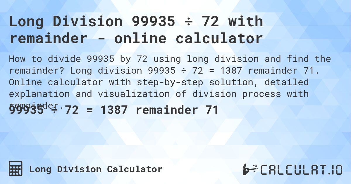 Long Division 99935 ÷ 72 with remainder - online calculator. Long division 99935 ÷ 72 = 1387 remainder 71. Online calculator with step-by-step solution, detailed explanation and visualization of division process with remainder.