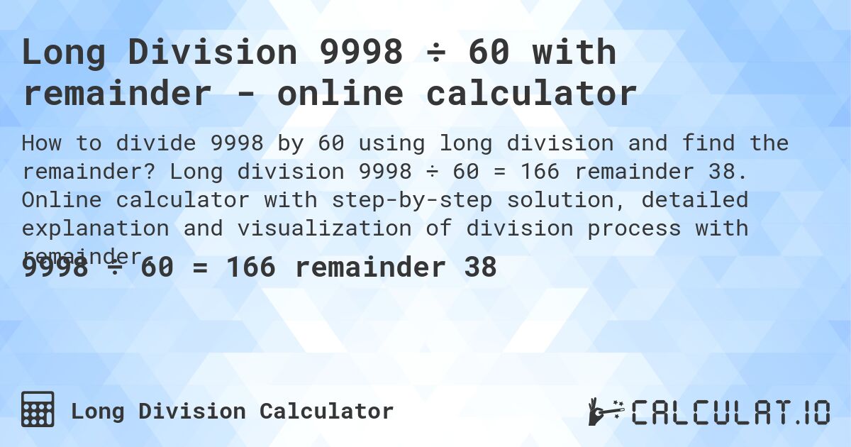 Long Division 9998 ÷ 60 with remainder - online calculator. Long division 9998 ÷ 60 = 166 remainder 38. Online calculator with step-by-step solution, detailed explanation and visualization of division process with remainder.
