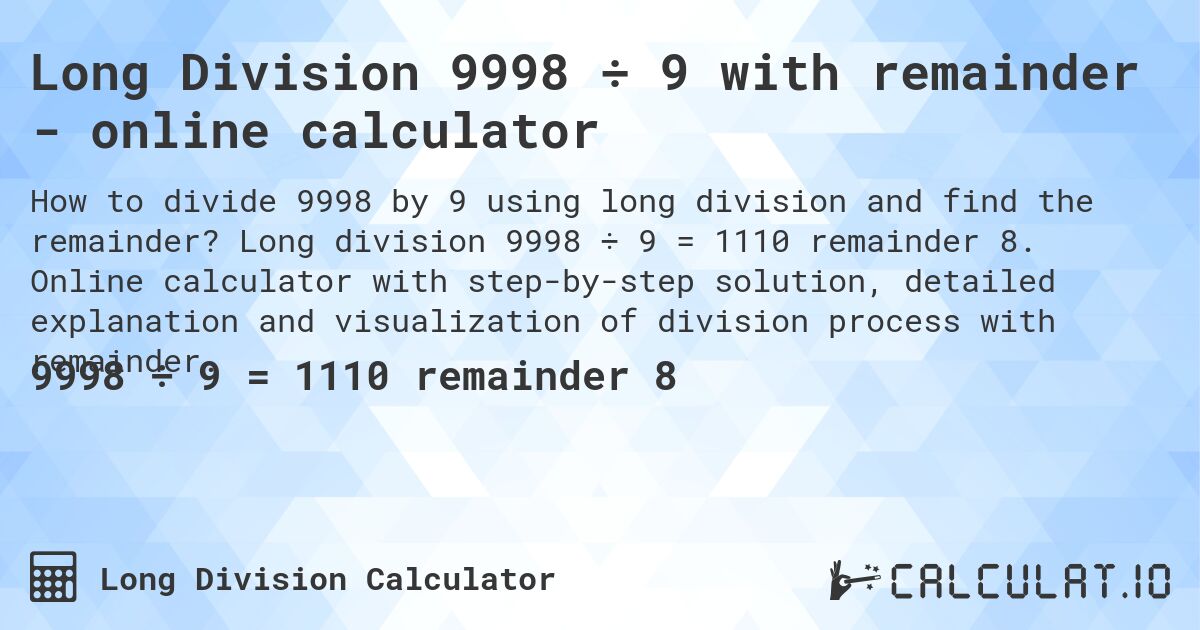 Long Division 9998 ÷ 9 with remainder - online calculator. Long division 9998 ÷ 9 = 1110 remainder 8. Online calculator with step-by-step solution, detailed explanation and visualization of division process with remainder.