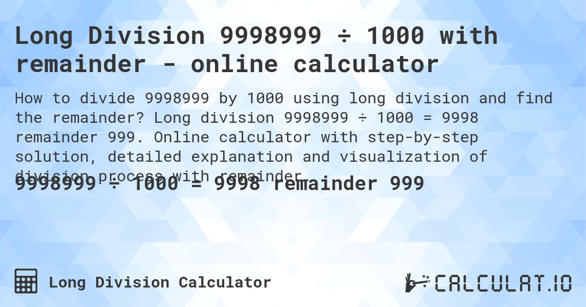 Long Division 9998999 ÷ 1000 with remainder - online calculator. Long division 9998999 ÷ 1000 = 9998 remainder 999. Online calculator with step-by-step solution, detailed explanation and visualization of division process with remainder.