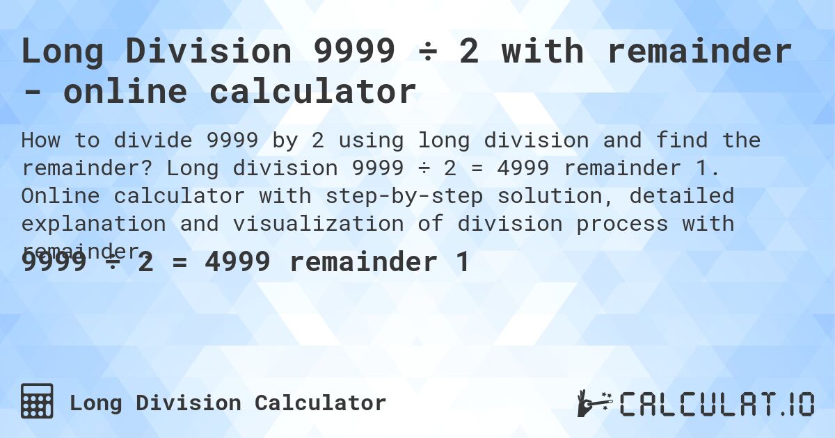 Long Division 9999 ÷ 2 with remainder - online calculator. Long division 9999 ÷ 2 = 4999 remainder 1. Online calculator with step-by-step solution, detailed explanation and visualization of division process with remainder.