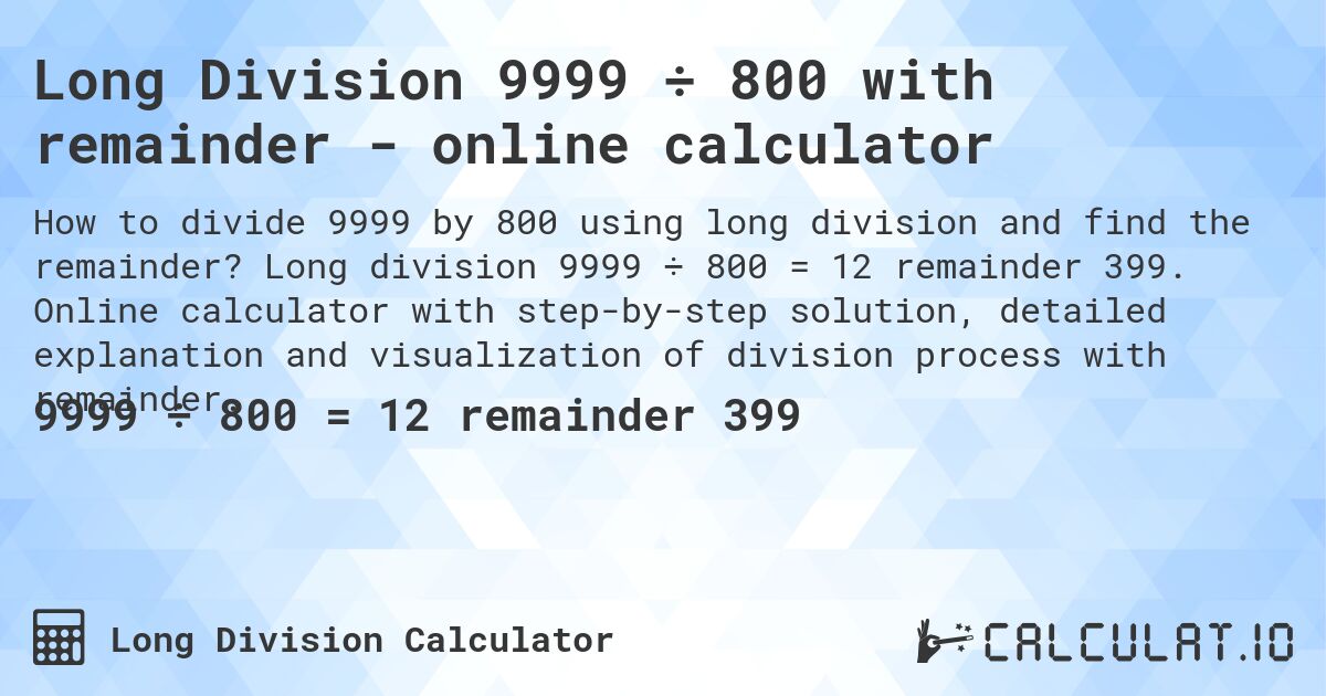 Long Division 9999 ÷ 800 with remainder - online calculator. Long division 9999 ÷ 800 = 12 remainder 399. Online calculator with step-by-step solution, detailed explanation and visualization of division process with remainder.