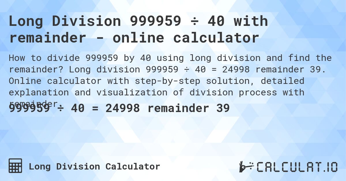 Long Division 999959 ÷ 40 with remainder - online calculator. Long division 999959 ÷ 40 = 24998 remainder 39. Online calculator with step-by-step solution, detailed explanation and visualization of division process with remainder.
