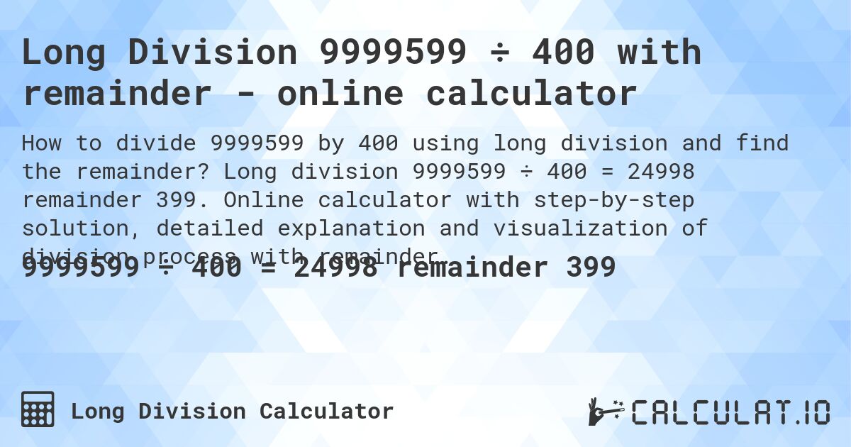 Long Division 9999599 ÷ 400 with remainder - online calculator. Long division 9999599 ÷ 400 = 24998 remainder 399. Online calculator with step-by-step solution, detailed explanation and visualization of division process with remainder.