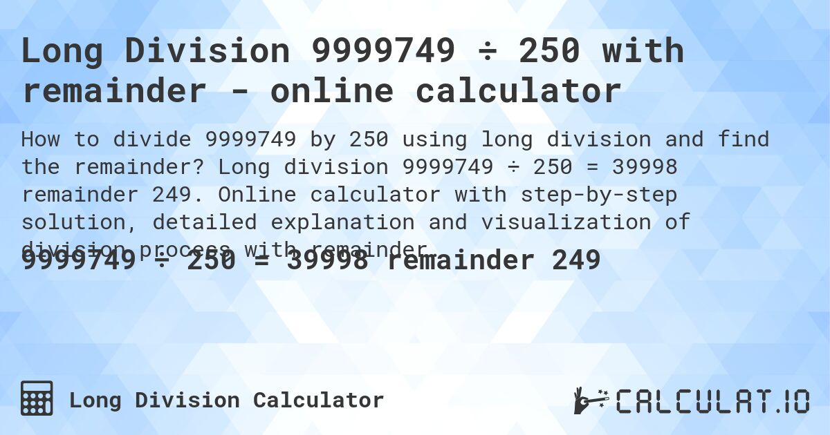 Long Division 9999749 ÷ 250 with remainder - online calculator. Long division 9999749 ÷ 250 = 39998 remainder 249. Online calculator with step-by-step solution, detailed explanation and visualization of division process with remainder.
